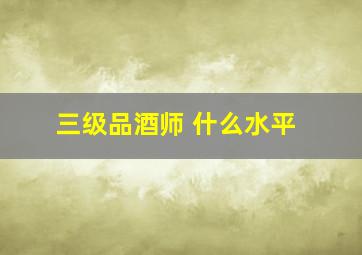 三级品酒师 什么水平